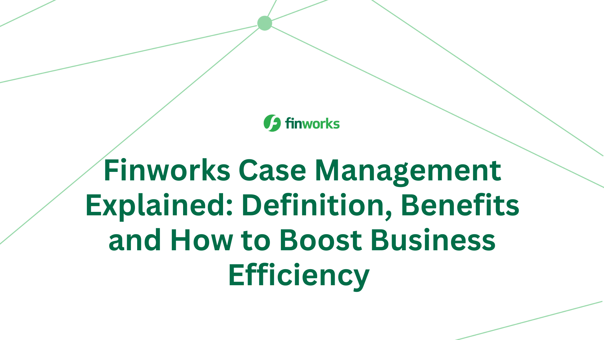 Finworks Case Management Explained: Definition, Benefits and How to Boost Business Efficiency 